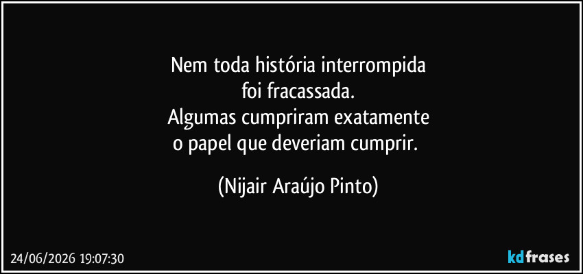 Nem toda história interrompida
foi fracassada.
Algumas cumpriram exatamente
o papel que deveriam cumprir. (Nijair Araújo Pinto)