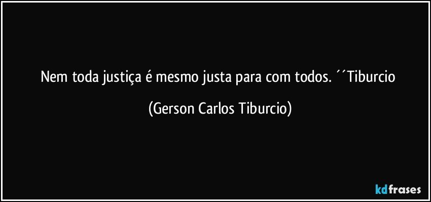 Nem toda justiça é mesmo justa para com todos. ´´Tiburcio (Gerson Carlos Tiburcio)