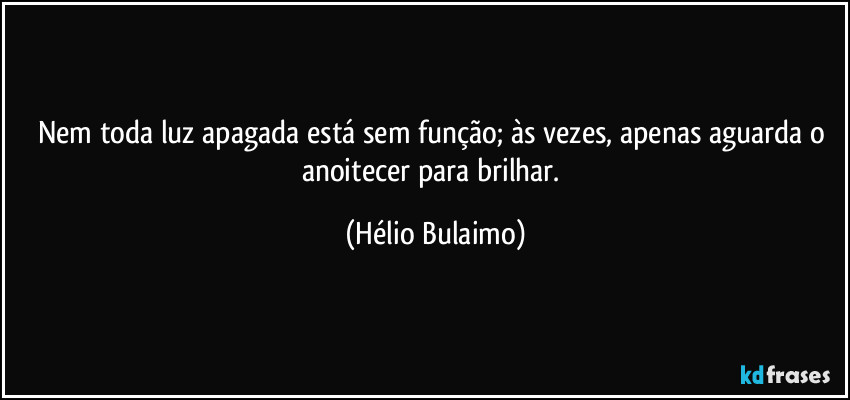 Nem toda luz apagada está sem função; às vezes, apenas aguarda o anoitecer para brilhar. (Hélio Bulaimo)