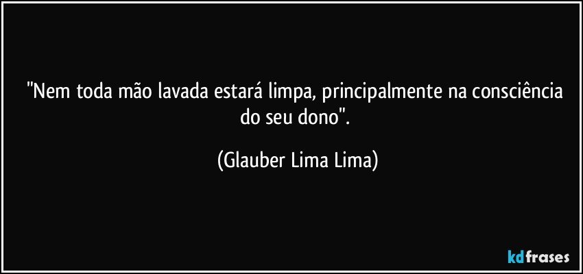 "Nem toda mão lavada estará limpa, principalmente na consciência do seu dono". (Glauber Lima Lima)