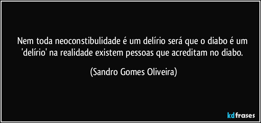 Nem toda neoconstibulidade é um delírio será que o diabo é um 'delírio' na realidade existem pessoas que acreditam no diabo. (Sandro Gomes Oliveira)