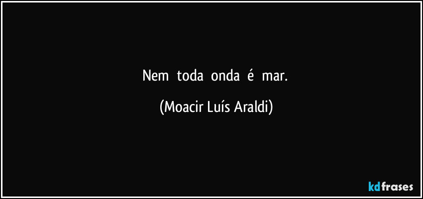 Nem      toda      onda      é      mar. (Moacir Luís Araldi)