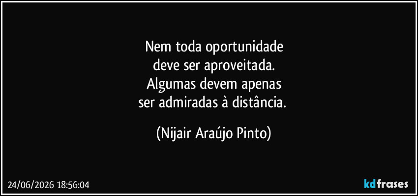 Nem toda oportunidade
deve ser aproveitada.
Algumas devem apenas
ser admiradas à distância. (Nijair Araújo Pinto)