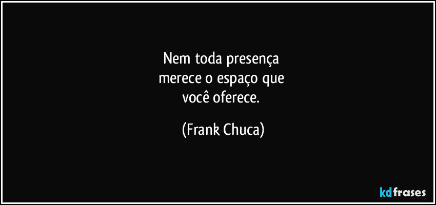 Nem toda presença 
merece o espaço que 
você oferece. (Frank Chuca)