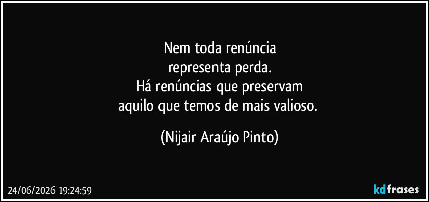 Nem toda renúncia
representa perda.
Há renúncias que preservam
aquilo que temos de mais valioso. (Nijair Araújo Pinto)
