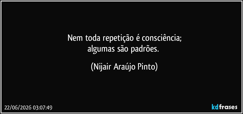 Nem toda repetição é consciência;
algumas são padrões. (Nijair Araújo Pinto)