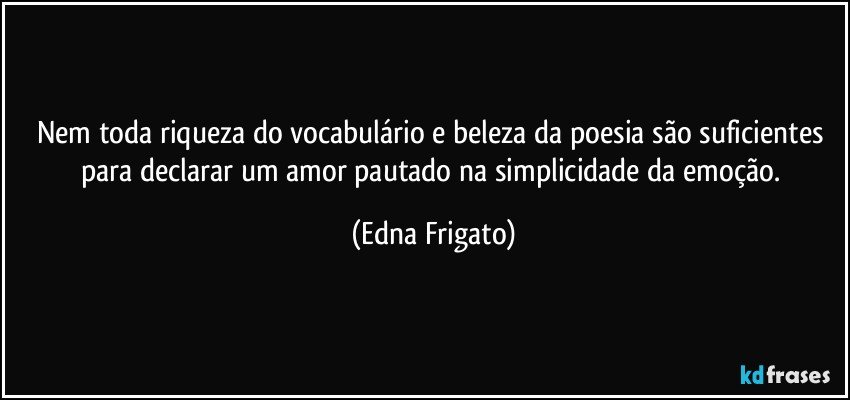 Nem toda riqueza do vocabulário e beleza da poesia são suficientes para declarar um amor pautado na simplicidade da emoção. (Edna Frigato)