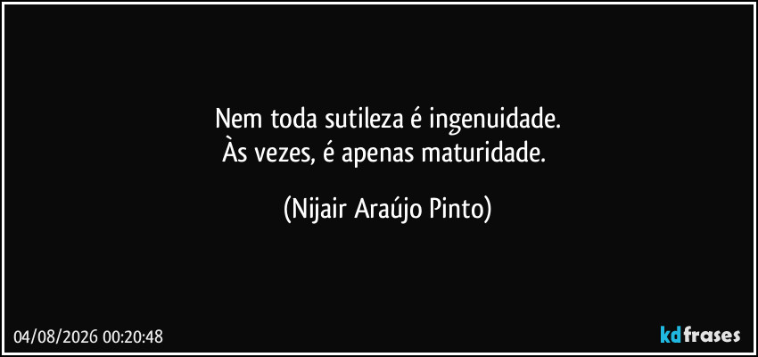 Nem toda sutileza é ingenuidade.
Às vezes, é apenas maturidade. (Nijair Araújo Pinto)