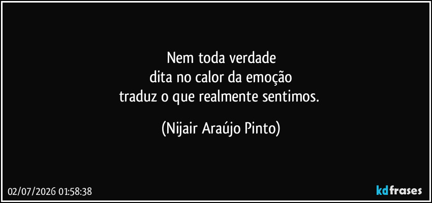 Nem toda verdade
dita no calor da emoção
traduz o que realmente sentimos. (Nijair Araújo Pinto)