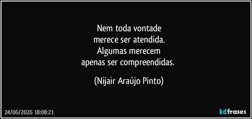 Nem toda vontade
merece ser atendida.
Algumas merecem
apenas ser compreendidas. (Nijair Araújo Pinto)