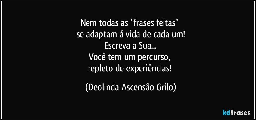 Nem todas as "frases feitas" 
se adaptam á vida de cada um!
Escreva a Sua...
Você tem um percurso, 
repleto de experiências! (Deolinda Ascensão Grilo)