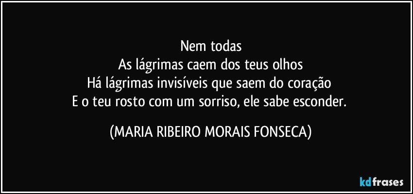 Nem todas
As lágrimas caem dos teus olhos
Há lágrimas invisíveis que saem do coração 
E o teu rosto com um sorriso, ele sabe esconder. (MARIA RIBEIRO MORAIS FONSECA)