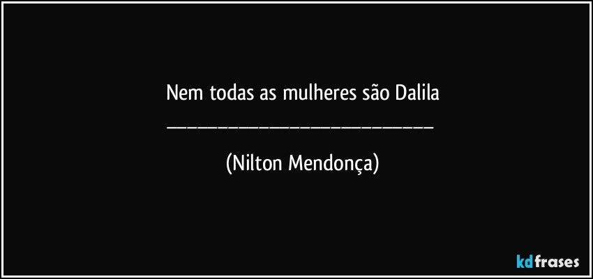 Nem todas as mulheres são Dalila
___ (Nilton Mendonça)