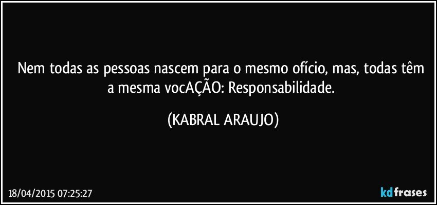 Nem todas as pessoas nascem para o mesmo ofício, mas, todas têm a mesma vocAÇÃO: Responsabilidade. (KABRAL ARAUJO)