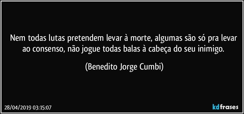 Nem todas lutas pretendem levar à morte, algumas são só pra levar ao consenso, não jogue todas balas à cabeça do seu inimigo. (Benedito Jorge Cumbi)