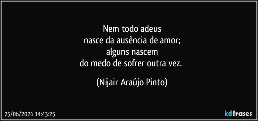 Nem todo adeus
nasce da ausência de amor;
alguns nascem
do medo de sofrer outra vez. (Nijair Araújo Pinto)