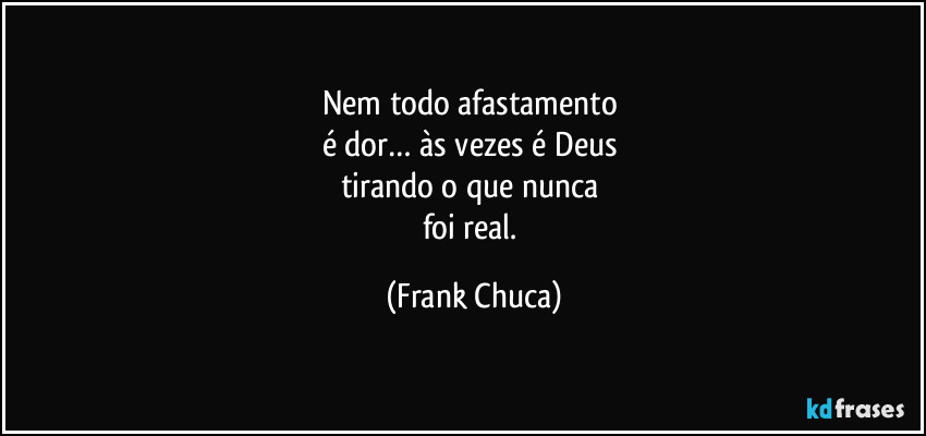 Nem todo afastamento 
é dor… às vezes é Deus 
tirando o que nunca 
foi real. (Frank Chuca)