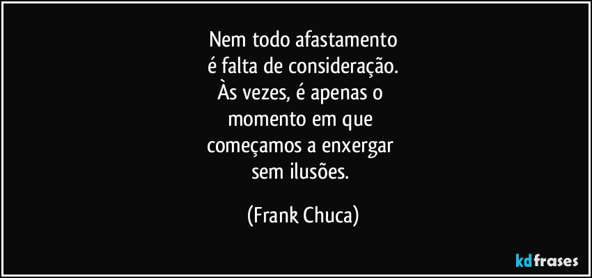 Nem todo afastamento
é falta de consideração.
Às vezes, é apenas o 
momento em que 
começamos a enxergar 
sem ilusões. (Frank Chuca)
