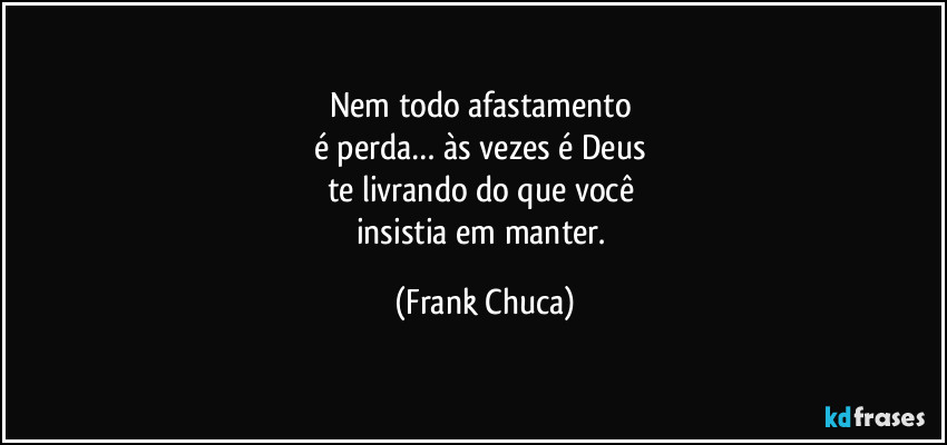 Nem todo afastamento 
é perda… às vezes é Deus 
te livrando do que você 
insistia em manter. (Frank Chuca)