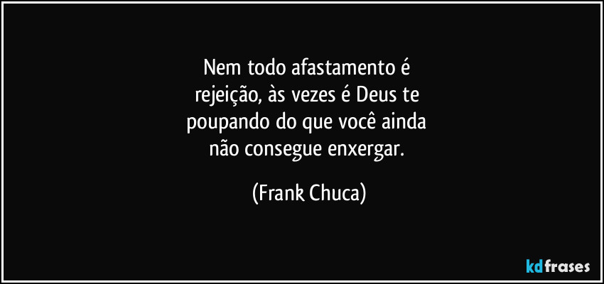 Nem todo afastamento é 
rejeição, às vezes é Deus te 
poupando do que você ainda 
não consegue enxergar. (Frank Chuca)