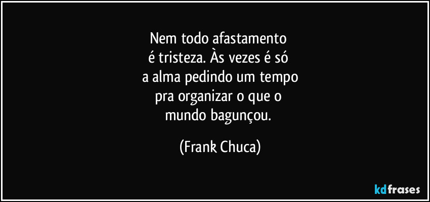 Nem todo afastamento 
é tristeza. Às vezes é só 
a alma pedindo um tempo
pra organizar o que o 
mundo bagunçou. (Frank Chuca)