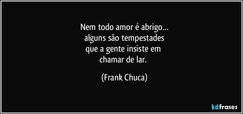 Nem todo amor é abrigo…
alguns são tempestades
que a gente insiste em 
chamar de lar. (Frank Chuca)