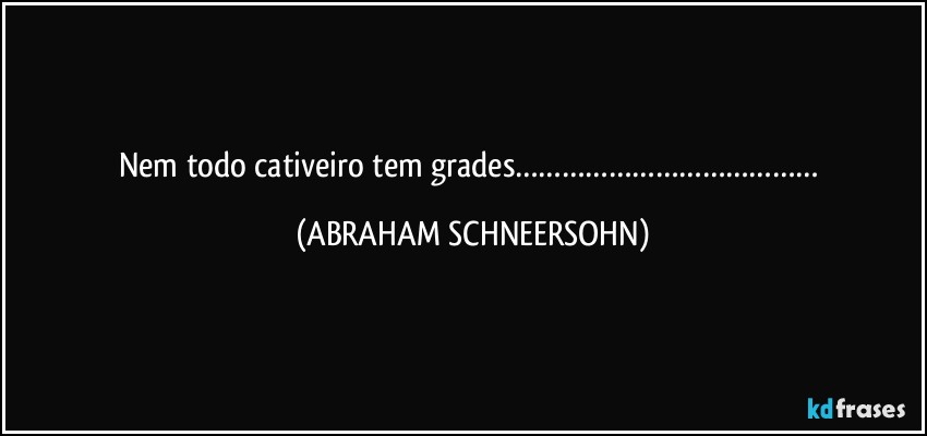 Nem todo cativeiro tem grades………………………………… (ABRAHAM SCHNEERSOHN)