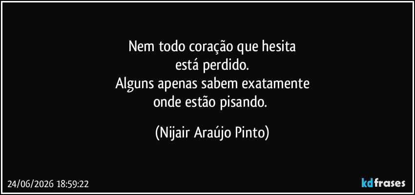 Nem todo coração que hesita
está perdido.
Alguns apenas sabem exatamente
onde estão pisando. (Nijair Araújo Pinto)