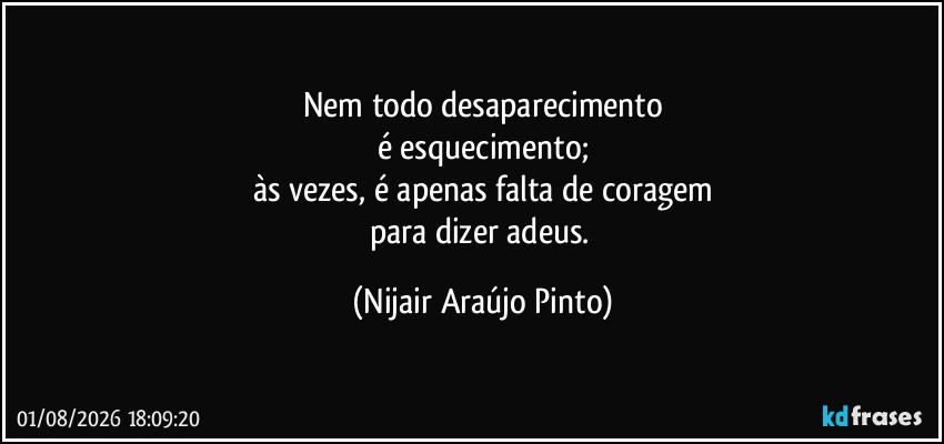 Nem todo desaparecimento
é esquecimento;
às vezes, é apenas falta de coragem
para dizer adeus. (Nijair Araújo Pinto)