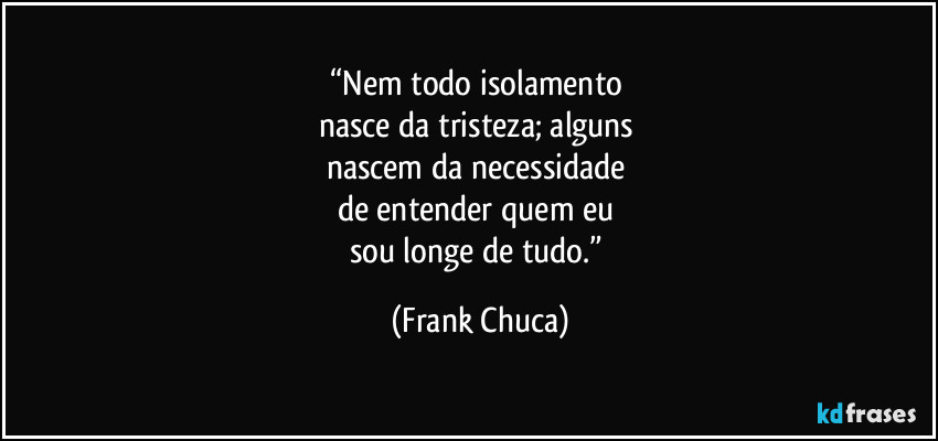 “Nem todo isolamento 
nasce da tristeza; alguns 
nascem da necessidade 
de entender quem eu 
sou longe de tudo.” (Frank Chuca)