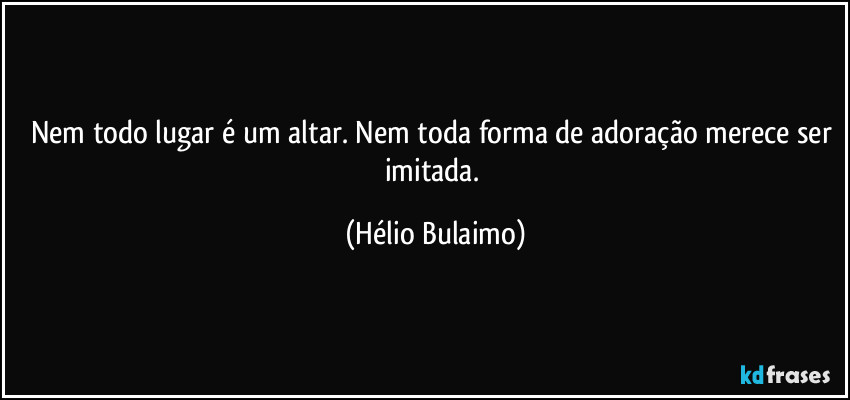 Nem todo lugar é um altar. Nem toda forma de adoração merece ser imitada. (Hélio Bulaimo)