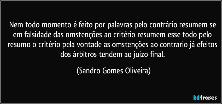 Nem todo momento é feito por palavras pelo contrário resumem se em falsidade das omstenções ao critério resumem esse todo pelo resumo o critério pela vontade as omstenções ao contrario já efeitos dos árbitros tendem ao juízo final. (Sandro Gomes Oliveira)