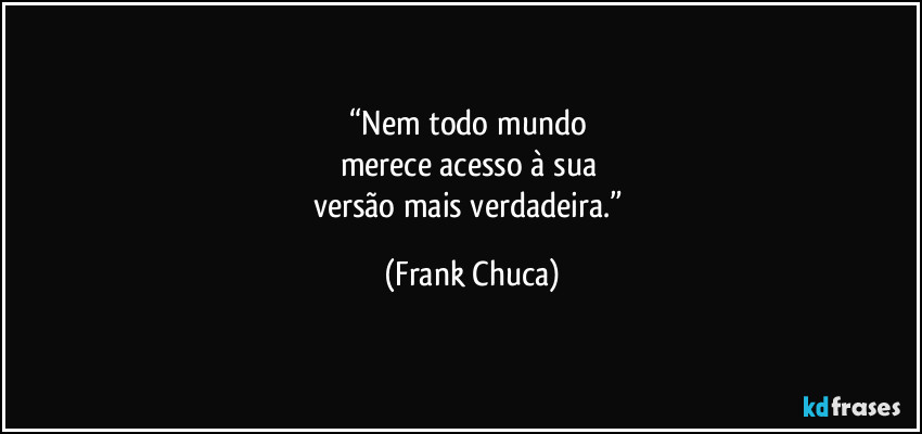 “Nem todo mundo 
merece acesso à sua 
versão mais verdadeira.” (Frank Chuca)
