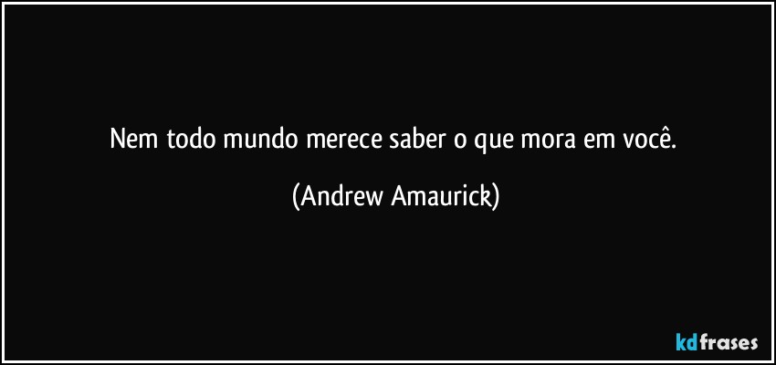 Nem todo mundo merece saber o que mora em você. (Andrew Amaurick)