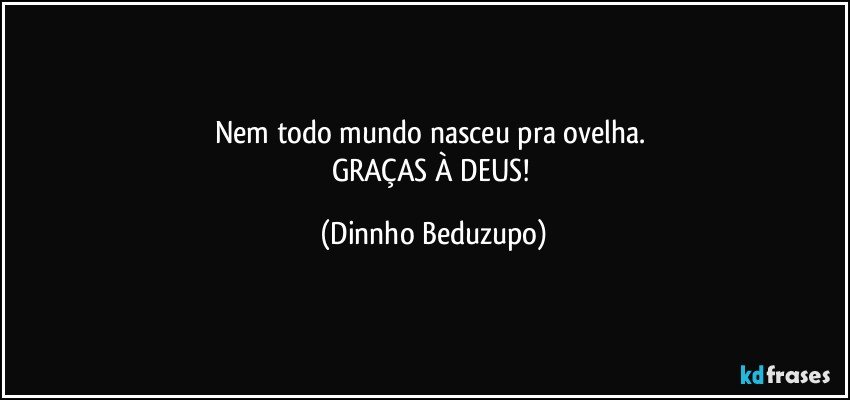 Nem todo mundo nasceu pra ovelha. 
GRAÇAS À DEUS! (Dinnho Beduzupo)