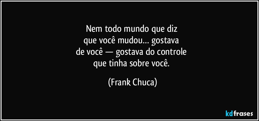 Nem todo mundo que diz 
que você mudou… gostava 
de você — gostava do controle 
que tinha sobre você. (Frank Chuca)