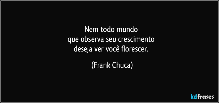 Nem todo mundo 
que observa seu crescimento 
deseja ver você florescer. (Frank Chuca)