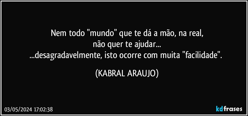 Nem todo "mundo" que te dá a mão, na real,
não quer te ajudar...
...desagradavelmente, isto ocorre com muita "facilidade". (KABRAL ARAUJO)