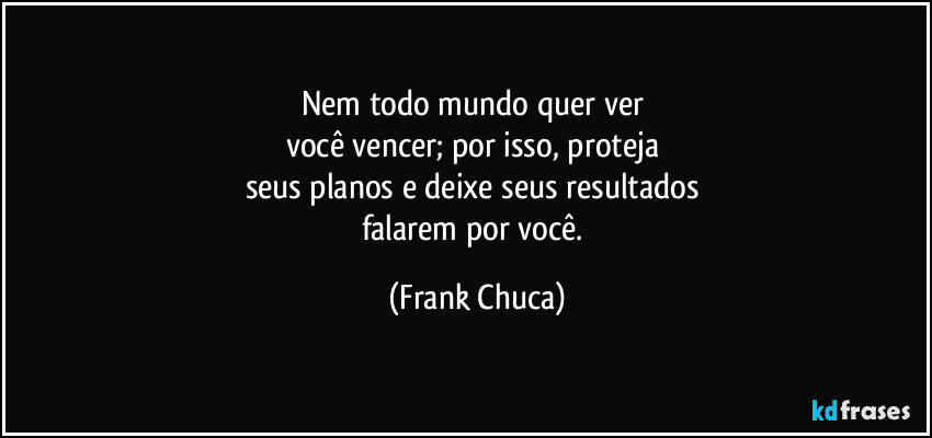 Nem todo mundo quer ver 
você vencer; por isso, proteja 
seus planos e deixe seus resultados 
falarem por você. (Frank Chuca)