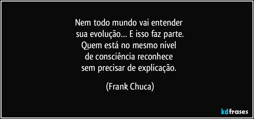 Nem todo mundo vai entender
sua evolução… E isso faz parte.
Quem está no mesmo nível
de consciência reconhece
sem precisar de explicação. (Frank Chuca)