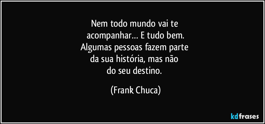 Nem todo mundo vai te 
acompanhar… E tudo bem.
Algumas pessoas fazem parte 
da sua história, mas não 
do seu destino. (Frank Chuca)