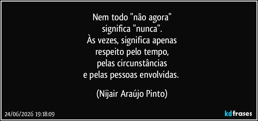 Nem todo "não agora"
significa "nunca".
Às vezes, significa apenas
respeito pelo tempo,
pelas circunstâncias
e pelas pessoas envolvidas. (Nijair Araújo Pinto)