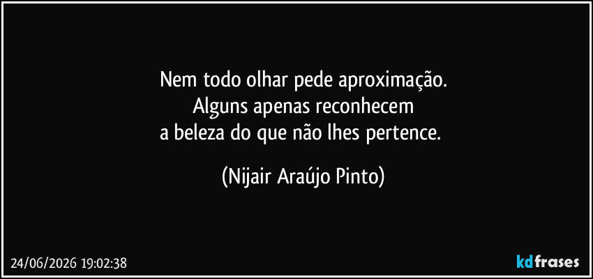 Nem todo olhar pede aproximação.
Alguns apenas reconhecem
a beleza do que não lhes pertence. (Nijair Araújo Pinto)