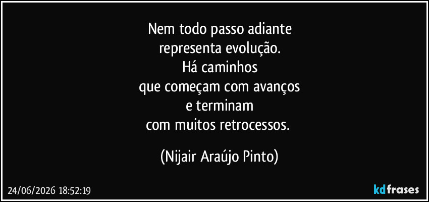 Nem todo passo adiante
representa evolução.
Há caminhos
que começam com avanços
e terminam
com muitos retrocessos. (Nijair Araújo Pinto)