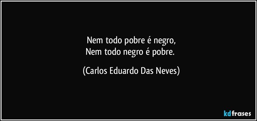 Nem todo pobre é negro,
Nem todo negro é pobre. (Carlos Eduardo Das Neves)