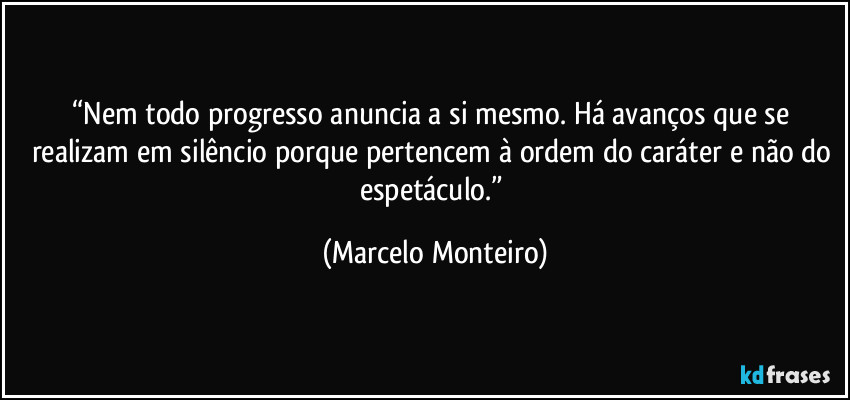 “Nem todo progresso anuncia a si mesmo. Há avanços que se realizam em silêncio porque pertencem à ordem do caráter e não do espetáculo.” (Marcelo Monteiro)