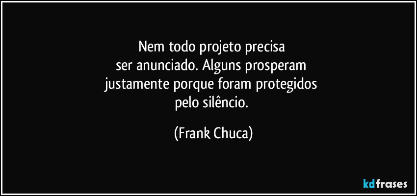 Nem todo projeto precisa 
ser anunciado. Alguns prosperam 
justamente porque foram protegidos 
pelo silêncio. (Frank Chuca)