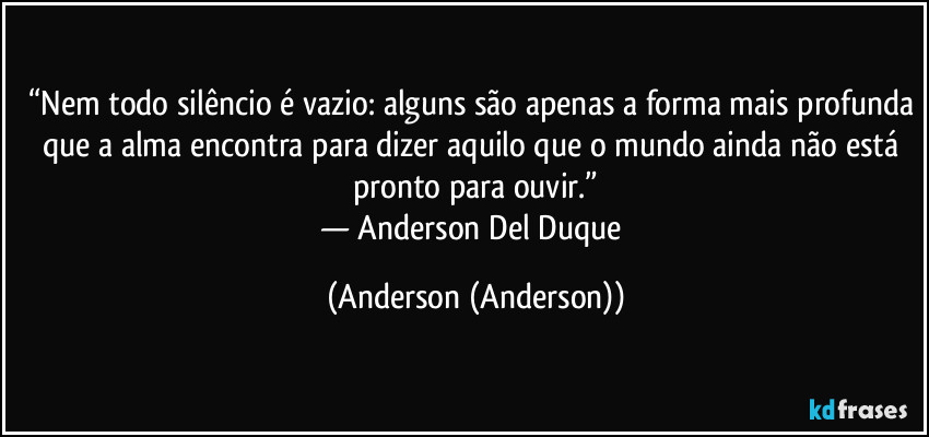 “Nem todo silêncio é vazio: alguns são apenas a forma mais profunda que a alma encontra para dizer aquilo que o mundo ainda não está pronto para ouvir.”
— Anderson Del Duque (Anderson (Anderson))