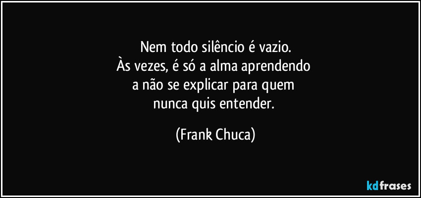 Nem todo silêncio é vazio.
Às vezes, é só a alma aprendendo 
a não se explicar para quem 
nunca quis entender. (Frank Chuca)