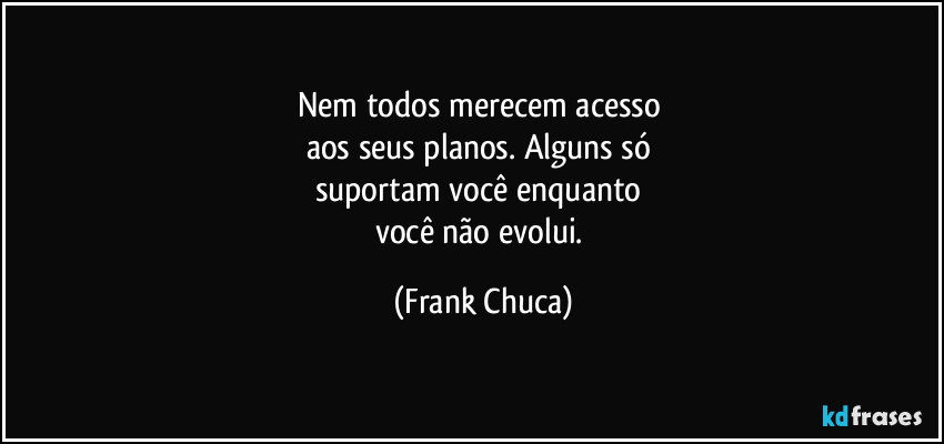 Nem todos merecem acesso
aos seus planos. Alguns só
suportam você enquanto
você não evolui. (Frank Chuca)